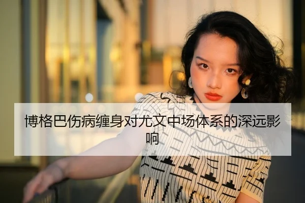 博格巴伤病缠身对尤文中场体系的深远影响