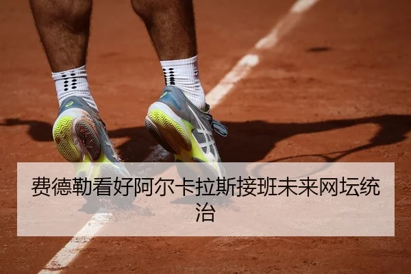 费德勒看好阿尔卡拉斯接班未来网坛统治